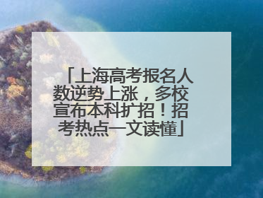上海高考报名人数逆势上涨，多校宣布本科扩招！招考热点一文读懂