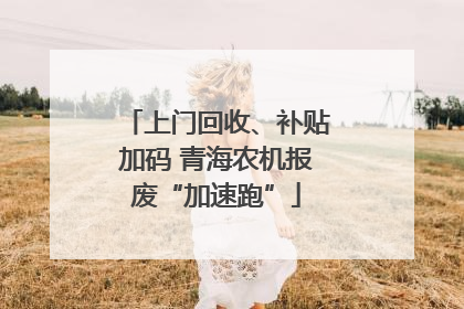 上门回收、补贴加码 青海农机报废“加速跑”