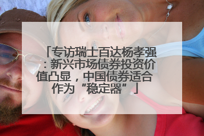 专访瑞士百达杨孝强：新兴市场债券投资价值凸显，中国债券适合作为“稳定器”