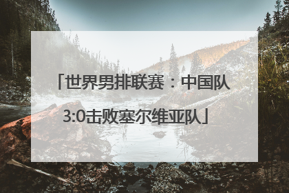 世界男排联赛：中国队3:0击败塞尔维亚队