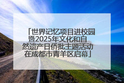 世界记忆项目进校园暨2025年文化和自然遗产日侨批主题活动在成都市青羊区启幕