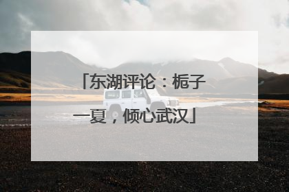 东湖评论：栀子一夏，倾心武汉