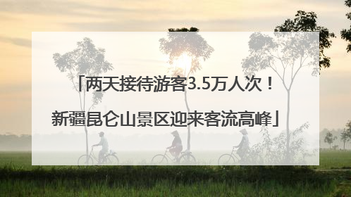 两天接待游客3.5万人次！新疆昆仑山景区迎来客流高峰