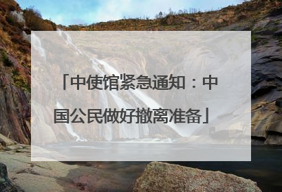 中使馆紧急通知：中国公民做好撤离准备
