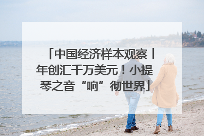 中国经济样本观察丨年创汇千万美元！小提琴之音“响”彻世界