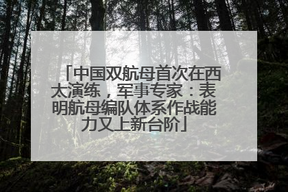 中国双航母首次在西太演练，军事专家：表明航母编队体系作战能力又上新台阶