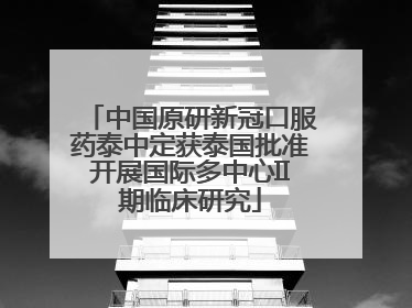 中国原研新冠口服药泰中定获泰国批准开展国际多中心II期临床研究