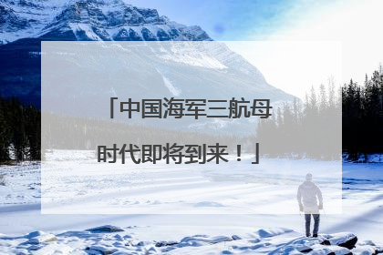 中国海军三航母时代即将到来！