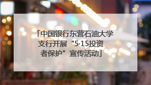 中国银行东营石油大学支行开展“5·15投资者保护”宣传活动