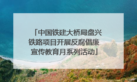 中国铁建大桥局盘兴铁路项目开展反腐倡廉宣传教育月系列活动
