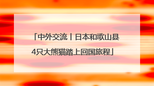 中外交流丨日本和歌山县4只大熊猫踏上回国旅程