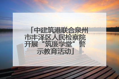 中建筑港联合泉州市丰泽区人民检察院开展“筑廉学堂”警示教育活动