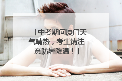 中考期间厦门天气晴热，考生请注意防暑降温！