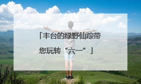 丰台的绿野仙踪带您玩转“六一”