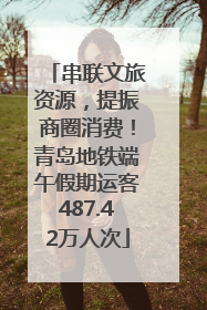 串联文旅资源，提振商圈消费！青岛地铁端午假期运客487.42万人次