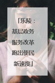乐陵：基层政务服务改革跑出便民新速度