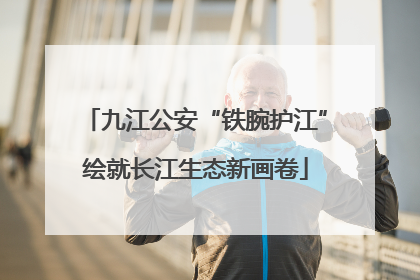 九江公安“铁腕护江”绘就长江生态新画卷