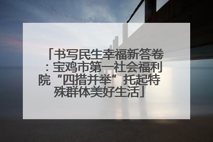 书写民生幸福新答卷：宝鸡市第一社会福利院“四措并举”托起特殊群体美好生活