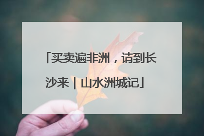 买卖遍非洲，请到长沙来｜山水洲城记