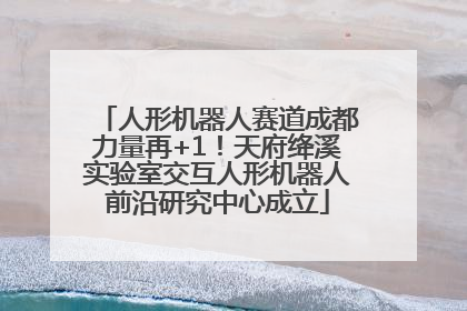 人形机器人赛道成都力量再+1！天府绛溪实验室交互人形机器人前沿研究中心成立