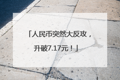 人民币突然大反攻，升破7.17元！