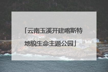 云南玉溪开建喀斯特地貌生命主题公园