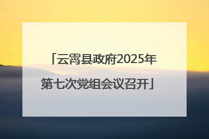 云霄县政府2025年第七次党组会议召开