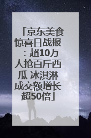 京东美食惊喜日战报：超10万人抢百斤西瓜 冰淇淋成交额增长超50倍