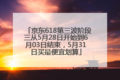 京东618第三波阶段三从5月28日开始到6月03日结束，5月31日买最便宜划算