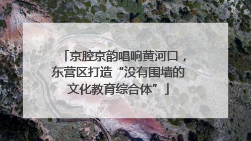 京腔京韵唱响黄河口，东营区打造“没有围墙的文化教育综合体”
