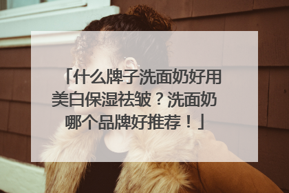 什么牌子洗面奶好用美白保湿祛皱？洗面奶哪个品牌好推荐！