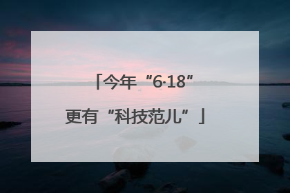 今年“6·18”更有“科技范儿”