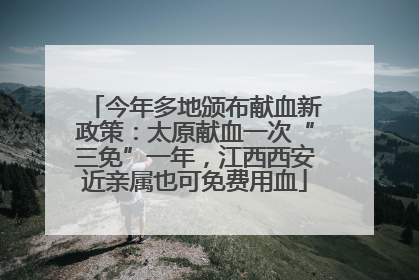 今年多地颁布献血新政策：太原献血一次“三免”一年，江西西安近亲属也可免费用血