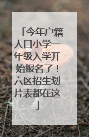 今年户籍人口小学一年级入学开始报名了！六区招生划片表都在这