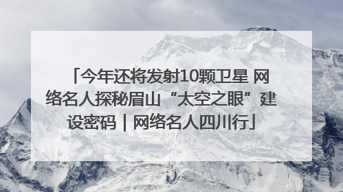 今年还将发射10颗卫星 网络名人探秘眉山“太空之眼”建设密码｜网络名人四川行