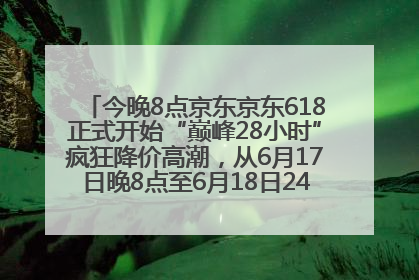 今晚8点京东京东618正式开始“巅峰28小时”疯狂降价高潮，从6月17日晚8点至6月18日24点内最便宜优惠