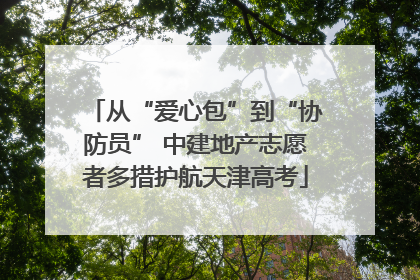 从“爱心包”到“协防员” 中建地产志愿者多措护航天津高考