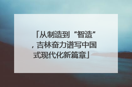 从制造到“智造”，吉林奋力谱写中国式现代化新篇章