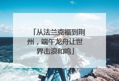 从法兰克福到荆州，端午龙舟让世界击浪和鸣