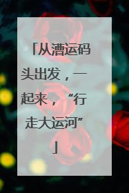 从漕运码头出发，一起来，“行走大运河”