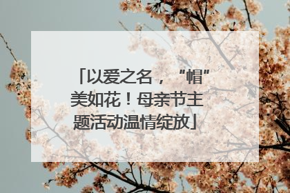 以爱之名，“帽” 美如花！母亲节主题活动温情绽放