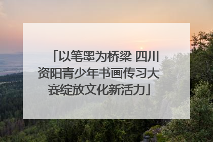 以笔墨为桥梁 四川资阳青少年书画传习大赛绽放文化新活力