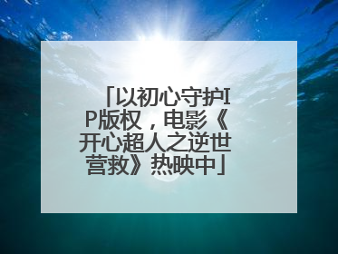 以初心守护IP版权，电影《开心超人之逆世营救》热映中