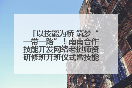 以技能为桥 筑梦“一带一路”！南南合作技能开发网络老挝师资研修班开班仪式暨技能梦工坊签约仪式举行
