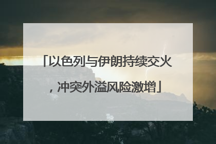 以色列与伊朗持续交火，冲突外溢风险激增