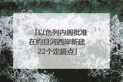 以色列内阁批准在约旦河西岸新建22个定居点