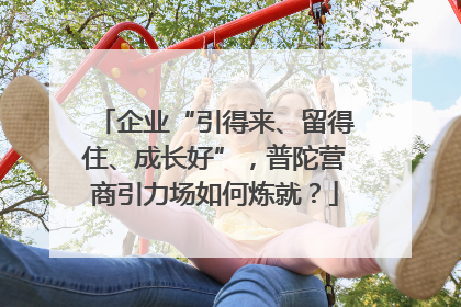 企业“引得来、留得住、成长好”，普陀营商引力场如何炼就？