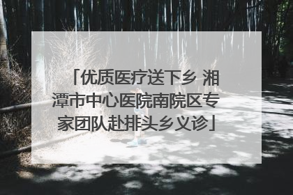 优质医疗送下乡 湘潭市中心医院南院区专家团队赴排头乡义诊