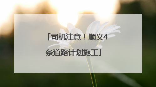 司机注意！顺义4条道路计划施工