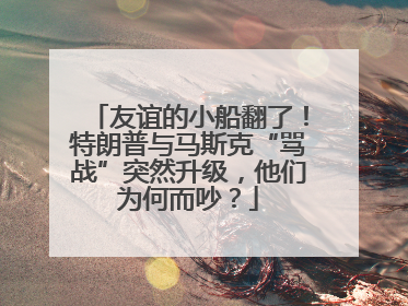 友谊的小船翻了！特朗普与马斯克“骂战”突然升级，他们为何而吵？